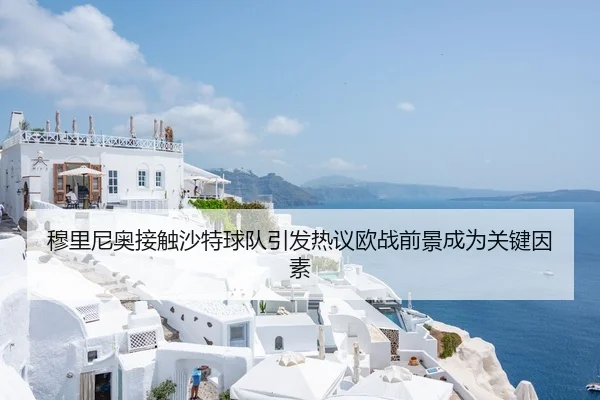 穆里尼奥接触沙特球队引发热议欧战前景成为关键因素