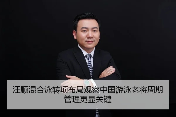 汪顺混合泳转项布局观察中国游泳老将周期管理更显关键