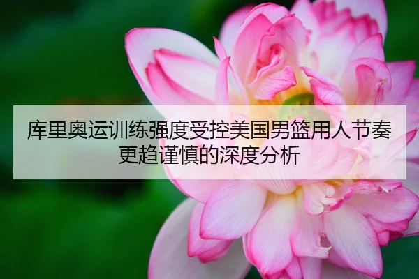库里奥运训练强度受控美国男篮用人节奏更趋谨慎的深度分析