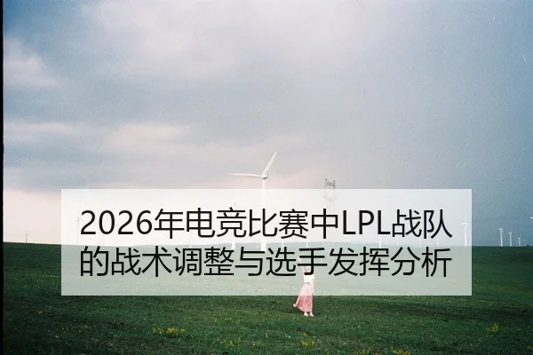 2026年电竞比赛中LPL战队的战术调整与选手发挥分析