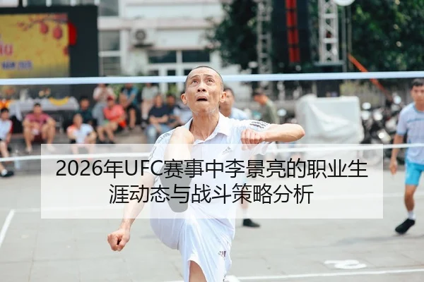 2026年UFC赛事中李景亮的职业生涯动态与战斗策略分析