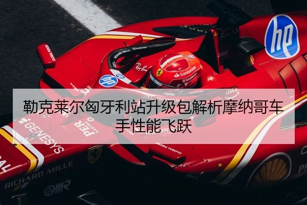 勒克莱尔匈牙利站升级包解析摩纳哥车手性能飞跃