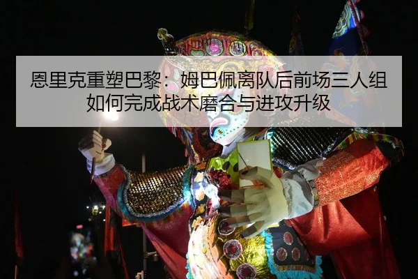 恩里克重塑巴黎：姆巴佩离队后前场三人组如何完成战术磨合与进攻升级
