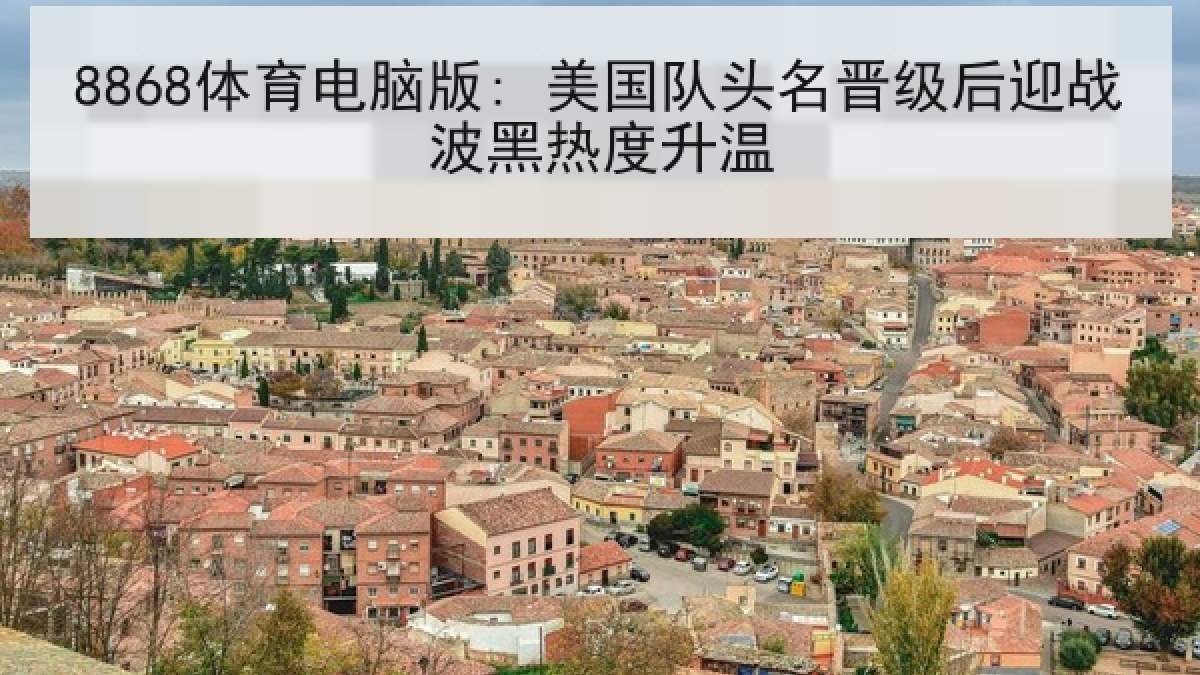 8868体育电脑版: 美国队头名晋级后迎战波黑热度升温 8868体育电脑版: 美国队头名晋级后迎战波黑热度升温