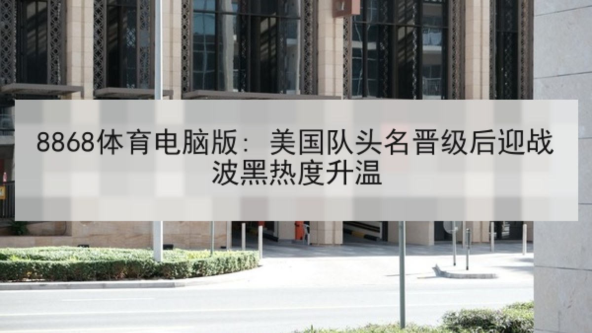 8868体育电脑版: 美国队头名晋级后迎战波黑热度升温