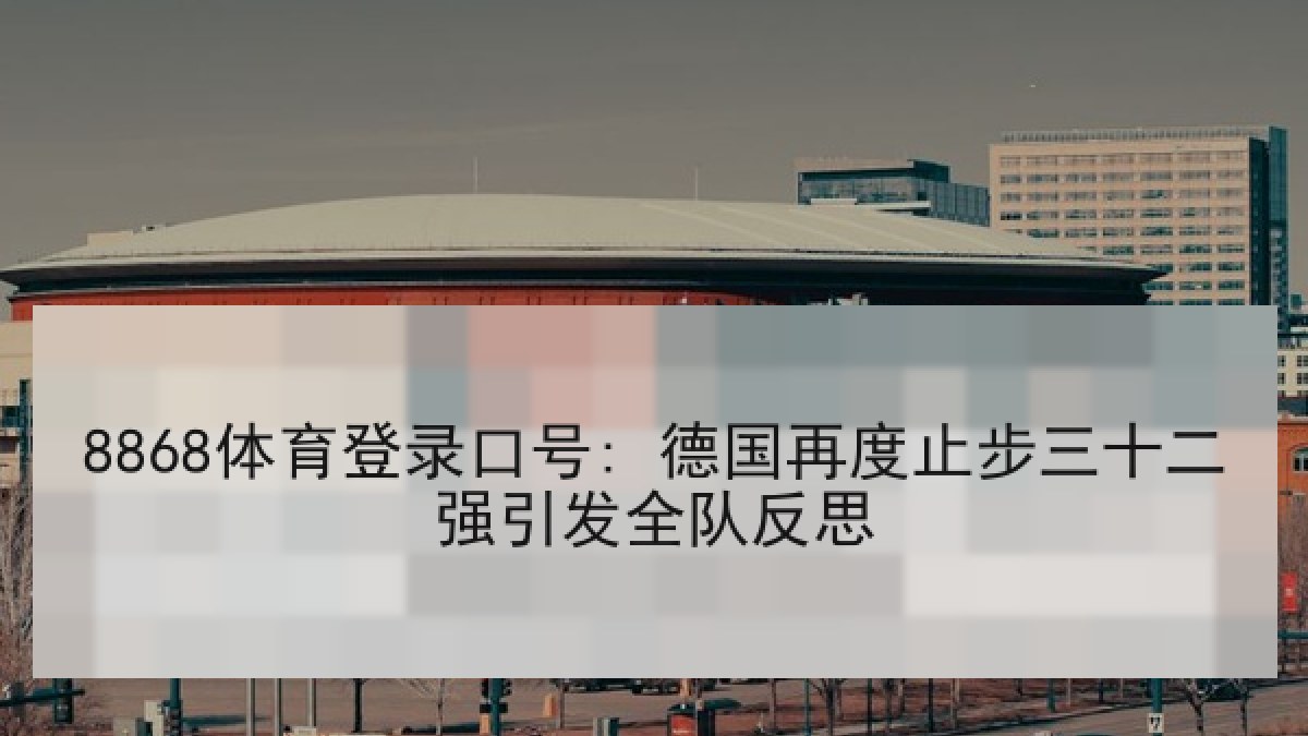 8868体育登录口号: 德国再度止步三十二强引发全队反思