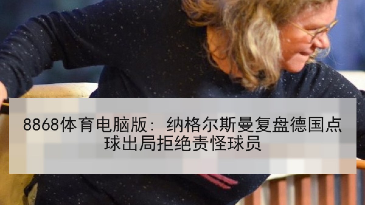8868体育电脑版: 纳格尔斯曼复盘德国点球出局拒绝责怪球员