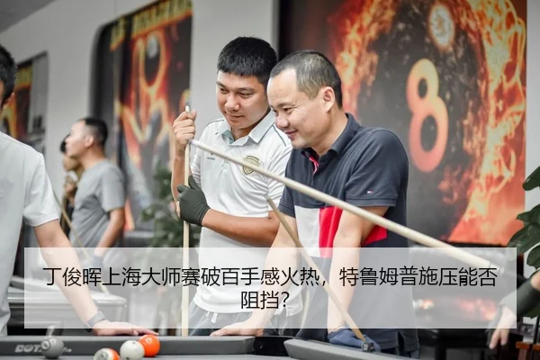 丁俊晖上海大师赛破百手感火热，特鲁姆普施压能否阻挡？