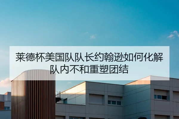 莱德杯美国队队长约翰逊如何化解队内不和重塑团结