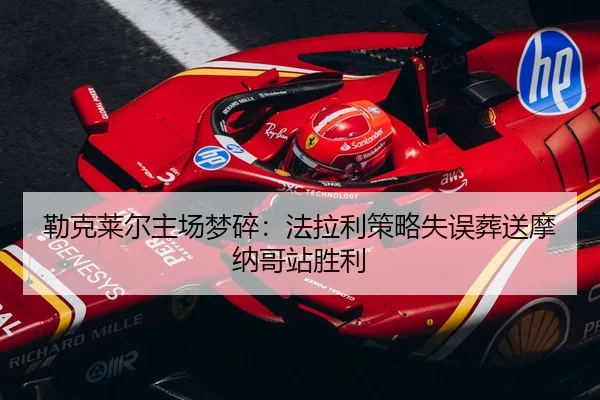 勒克莱尔主场梦碎：法拉利策略失误葬送摩纳哥站胜利