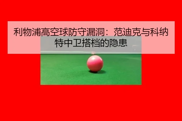 利物浦高空球防守漏洞：范迪克与科纳特中卫搭档的隐患