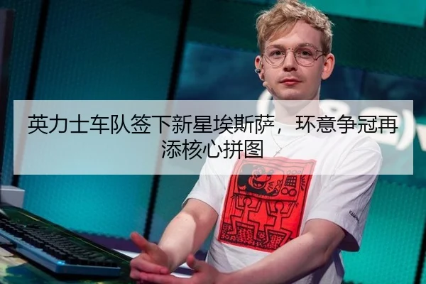 英力士车队签下新星埃斯萨，环意争冠再添核心拼图