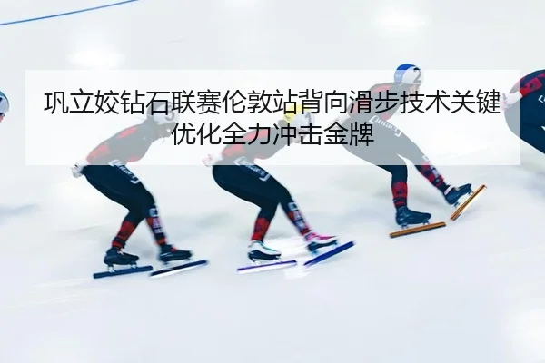 巩立姣钻石联赛伦敦站背向滑步技术关键优化全力冲击金牌