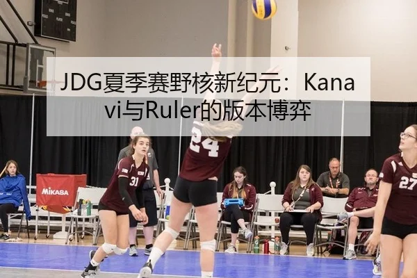 JDG夏季赛野核新纪元：Kanavi与Ruler的版本博弈