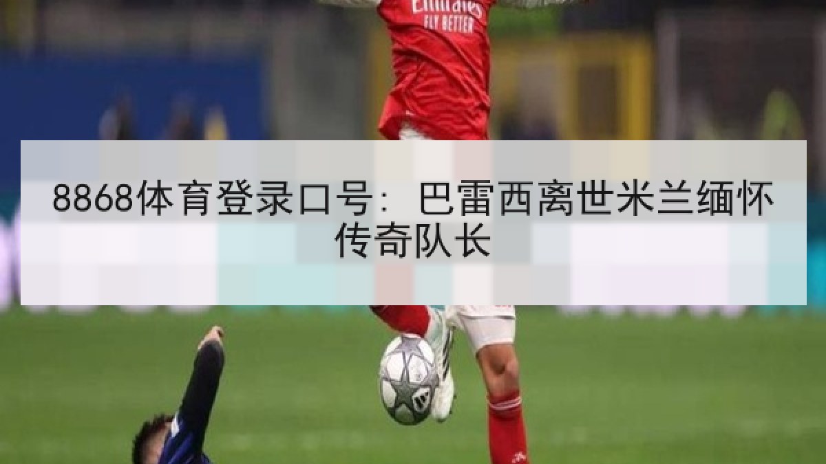 8868体育登录口号: 巴雷西离世米兰缅怀传奇队长