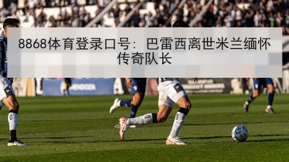 8868体育登录口号: 巴雷西离世米兰缅怀传奇队长