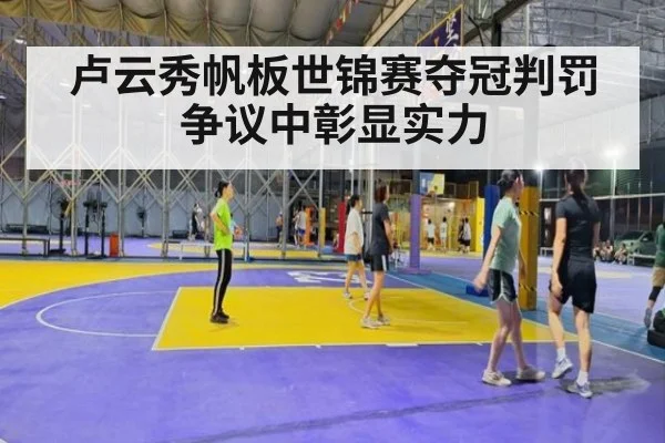 卢云秀帆板世锦赛夺冠判罚争议中彰显实力