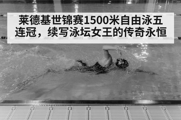 莱德基世锦赛1500米自由泳五连冠，续写泳坛女王的传奇永恒