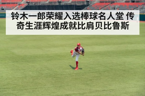 铃木一郎荣耀入选棒球名人堂 传奇生涯辉煌成就比肩贝比鲁斯