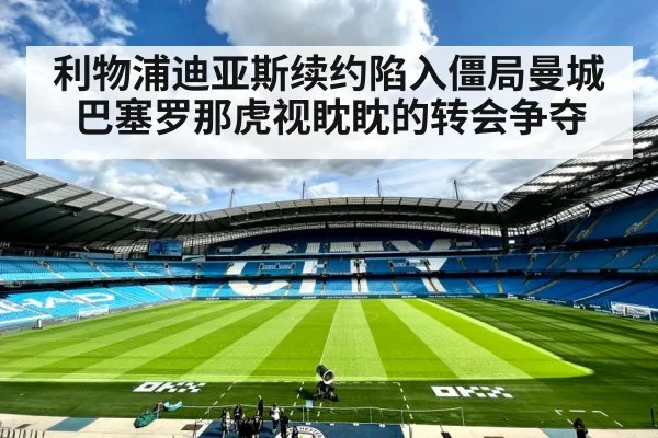 利物浦迪亚斯续约陷入僵局曼城巴塞罗那虎视眈眈的转会争夺