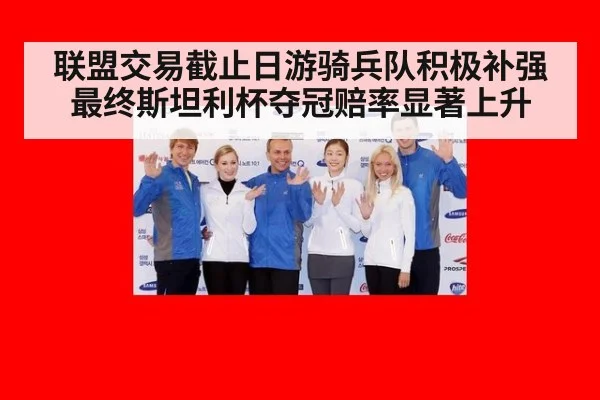 联盟交易截止日游骑兵队积极补强最终斯坦利杯夺冠赔率显著上升