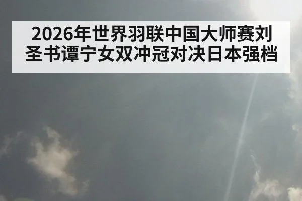 2026年世界羽联中国大师赛刘圣书谭宁女双冲冠对决日本强档