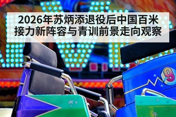 2026年苏炳添退役后中国百米接力新阵容与青训前景走向观察